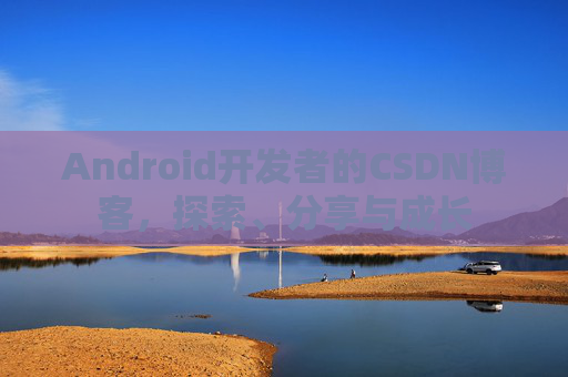 Android开发者的CSDN博客,探索、分享与成长